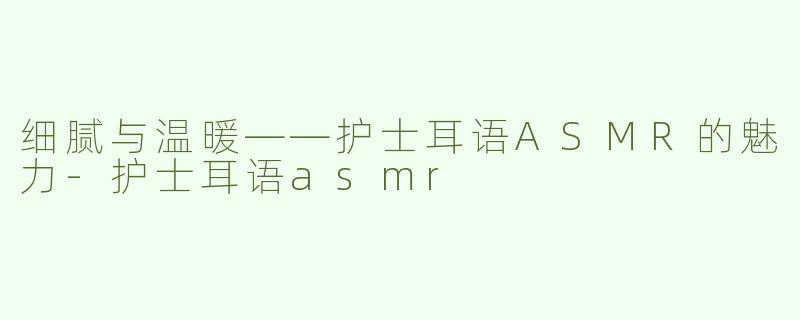 细腻与温暖——护士耳语ASMR的魅力