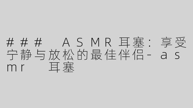### ASMR耳塞：享受宁静与放松的最佳伴侣-asmr 耳塞