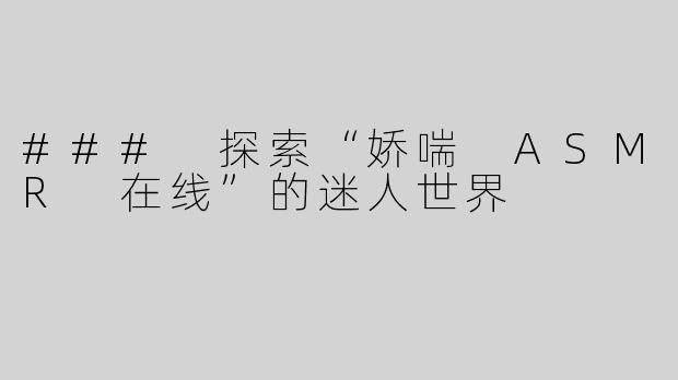 ### 探索“娇喘 ASMR 在线”的迷人世界