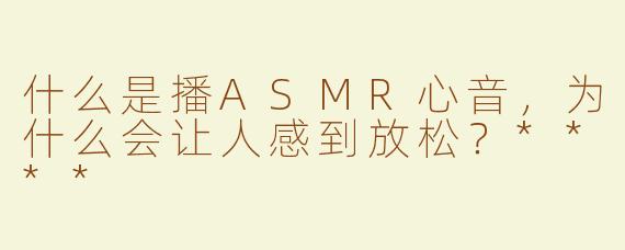 什么是播ASMR心音，为什么会让人感到放松？****