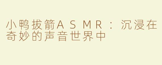 小鸭拔箭ASMR：沉浸在奇妙的声音世界中