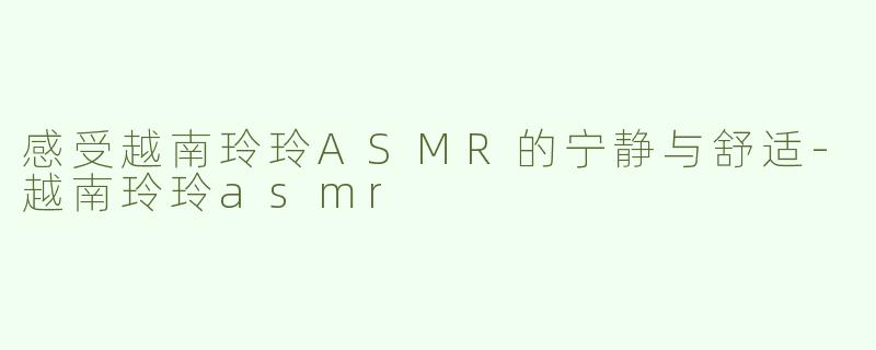 感受越南玲玲ASMR的宁静与舒适-越南玲玲asmr