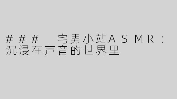 ### 宅男小站ASMR：沉浸在声音的世界里