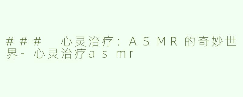 ### 心灵治疗：ASMR的奇妙世界-心灵治疗asmr