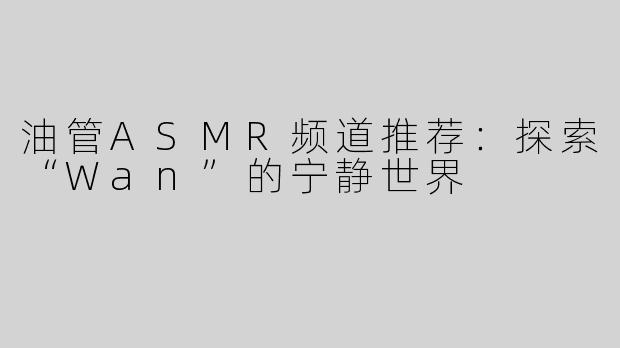 油管ASMR频道推荐：探索“Wan”的宁静世界