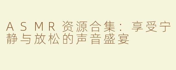ASMR资源合集：享受宁静与放松的声音盛宴
