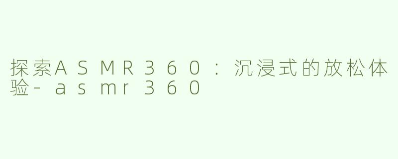 探索ASMR360：沉浸式的放松体验
