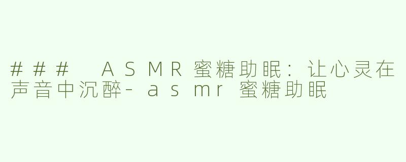 ### ASMR蜜糖助眠：让心灵在声音中沉醉-asmr蜜糖助眠