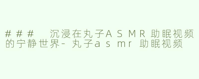 ### 沉浸在丸子ASMR助眠视频的宁静世界-丸子asmr助眠视频