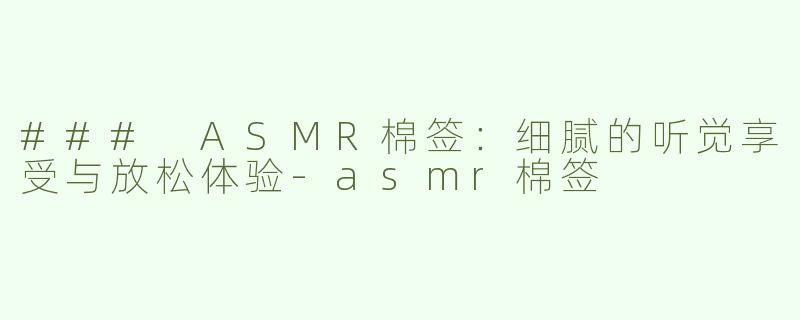 ### ASMR棉签：细腻的听觉享受与放松体验-asmr棉签