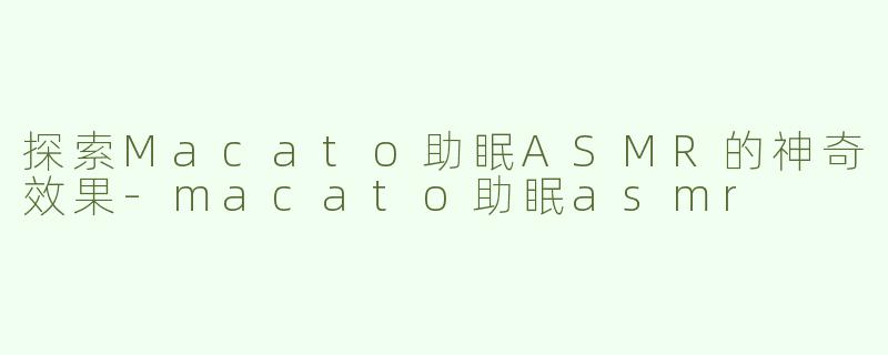 探索Macato助眠ASMR的神奇效果-macato助眠asmr