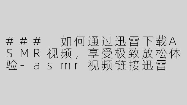 ### 如何通过迅雷下载ASMR视频，享受极致放松体验
