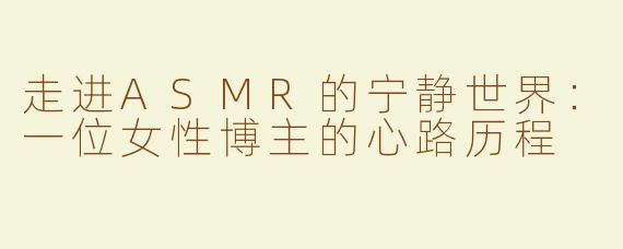 走进ASMR的宁静世界：一位女性博主的心路历程
