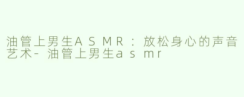 油管上男生ASMR：放松身心的声音艺术