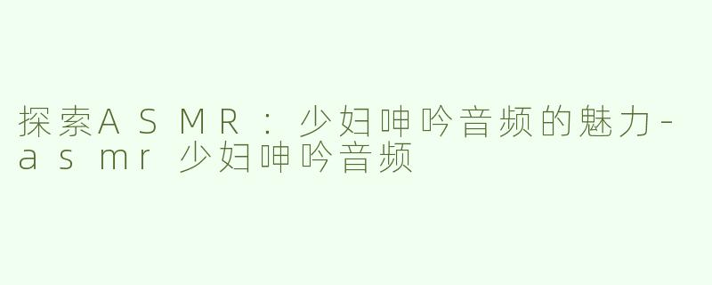 探索ASMR：少妇呻吟音频的魅力