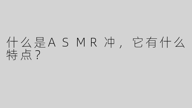 什么是ASMR冲，它有什么特点？