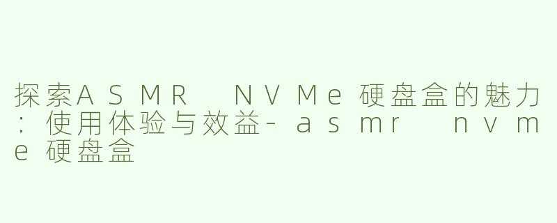 探索ASMR NVMe硬盘盒的魅力：使用体验与效益