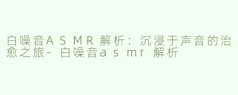 白噪音ASMR解析：沉浸于声音的治愈之旅-白噪音asmr解析