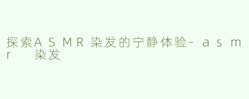 探索ASMR染发的宁静体验-asmr 染发