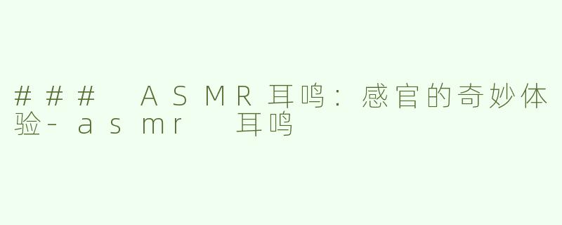 ### ASMR耳鸣：感官的奇妙体验-asmr 耳鸣