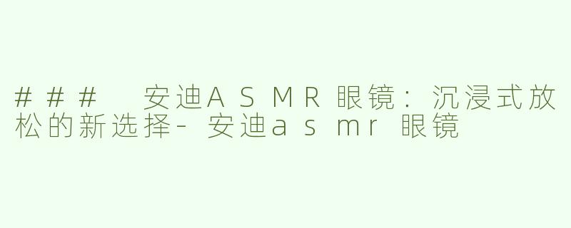 ### 安迪ASMR眼镜：沉浸式放松的新选择-安迪asmr眼镜