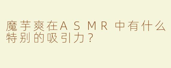 魔芋爽在ASMR中有什么特别的吸引力？