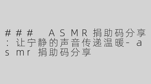 ### ASMR捐助码分享：让宁静的声音传递温暖