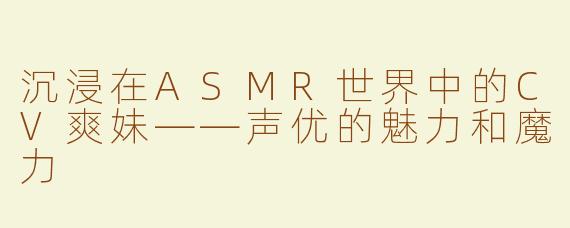 沉浸在ASMR世界中的CV爽妹——声优的魅力和魔力
