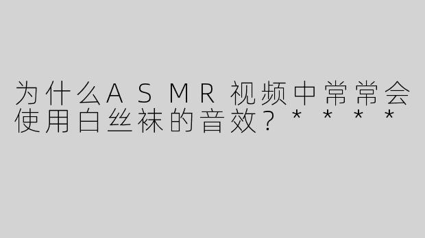 为什么ASMR视频中常常会使用白丝袜的音效？****