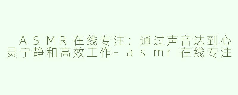  ASMR在线专注：通过声音达到心灵宁静和高效工作-asmr在线专注
