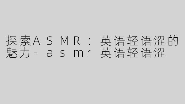 探索ASMR：英语轻语涩的魅力-asmr英语轻语涩