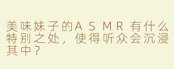 美味妹子的ASMR有什么特别之处，使得听众会沉浸其中？