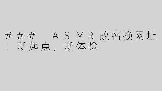 ### ASMR改名换网址：新起点，新体验