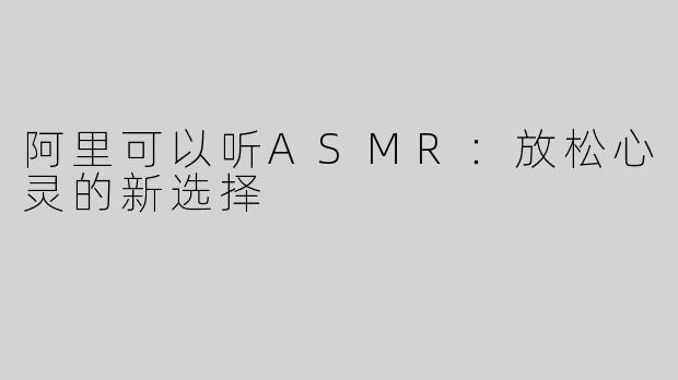 阿里可以听ASMR：放松心灵的新选择