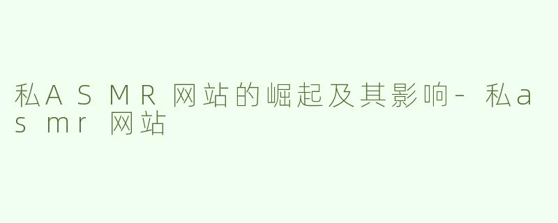 私ASMR网站的崛起及其影响-私asmr网站