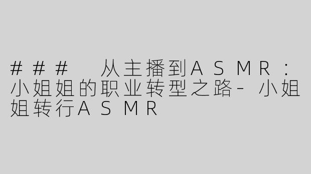 ### 从主播到ASMR：小姐姐的职业转型之路
