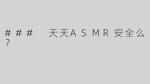 ### 天天ASMR安全么？