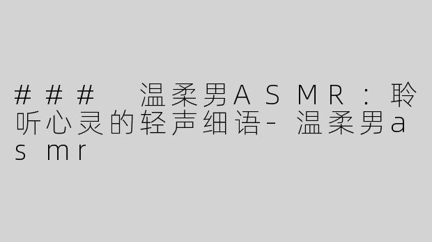 ### 温柔男ASMR：聆听心灵的轻声细语-温柔男asmr