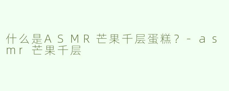 什么是ASMR芒果千层蛋糕？-asmr芒果千层