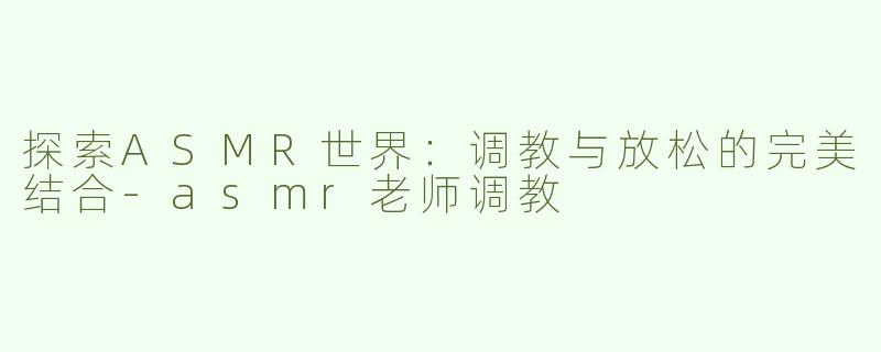 探索ASMR世界：调教与放松的完美结合