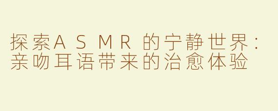 探索ASMR的宁静世界：亲吻耳语带来的治愈体验