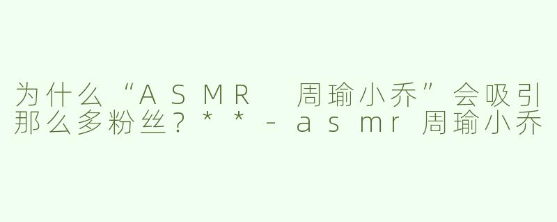 为什么“ASMR 周瑜小乔”会吸引那么多粉丝？**
