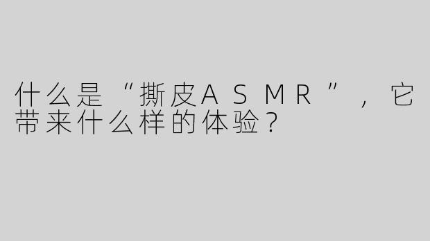 什么是“撕皮ASMR”，它带来什么样的体验？