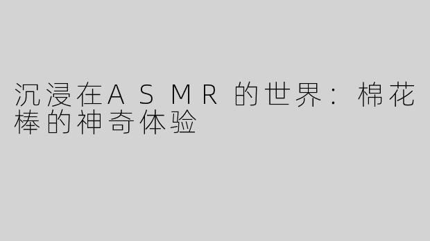 沉浸在ASMR的世界：棉花棒的神奇体验