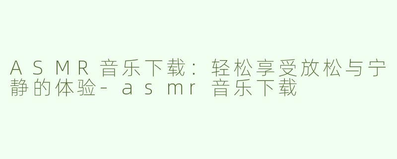 ASMR音乐下载：轻松享受放松与宁静的体验-asmr音乐下载
