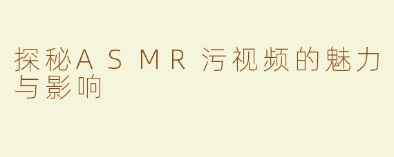 探秘ASMR污视频的魅力与影响