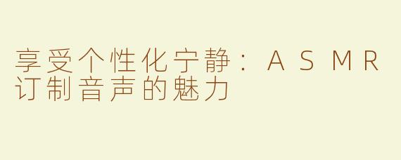 享受个性化宁静：ASMR订制音声的魅力