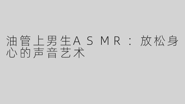 油管上男生ASMR：放松身心的声音艺术