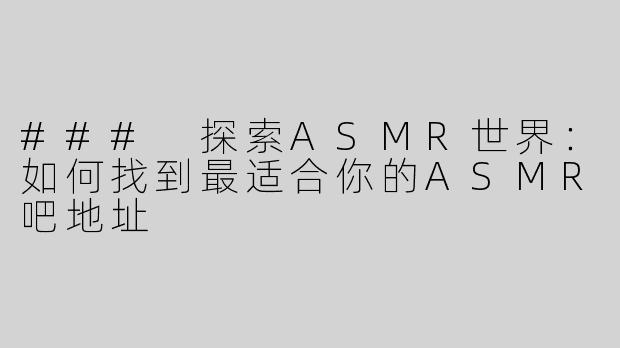 ### 探索ASMR世界：如何找到最适合你的ASMR吧地址