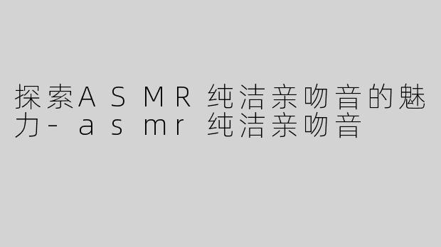 探索ASMR纯洁亲吻音的魅力